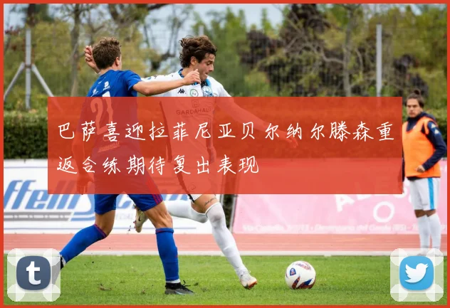 巴萨喜迎拉菲尼亚贝尔纳尔滕森重返合练期待复出表现