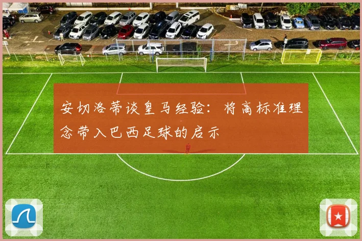 安切洛蒂谈皇马经验：将高标准理念带入巴西足球的启示