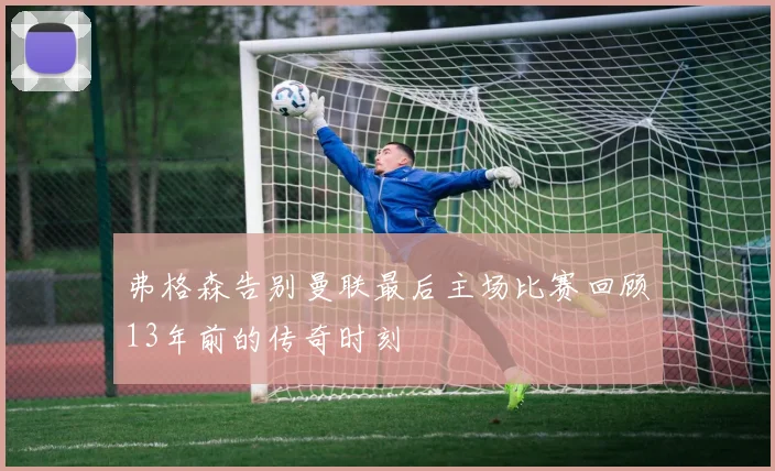 弗格森告别曼联最后主场比赛回顾13年前的传奇时刻