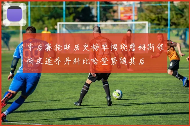 季后赛抢断历史榜单揭晓詹姆斯领衔皮蓬乔丹科比哈登紧随其后