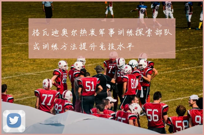 格瓦迪奥尔热衷军事训练探索部队式训练方法提升竞技水平