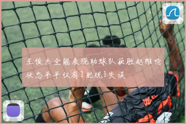 王俊杰全能表现助球队获胜赵维伦状态平平仅有1犯规1失误