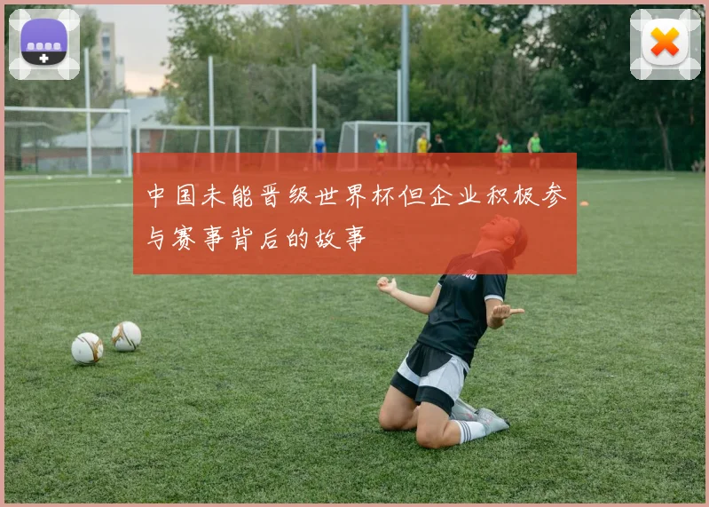 中国未能晋级世界杯但企业积极参与赛事背后的故事