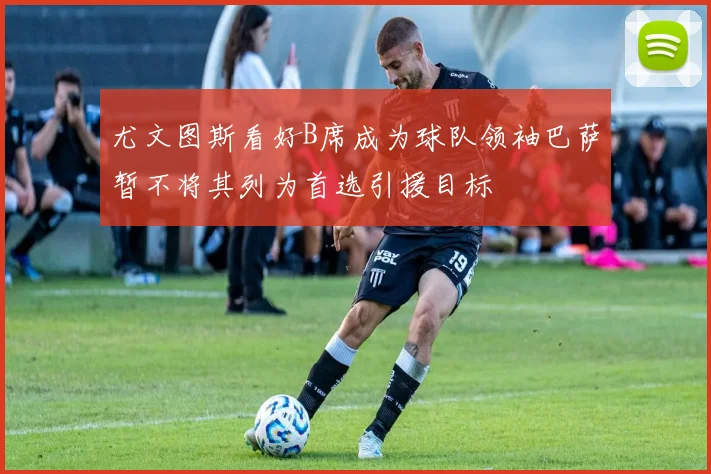 尤文图斯看好B席成为球队领袖巴萨暂不将其列为首选引援目标