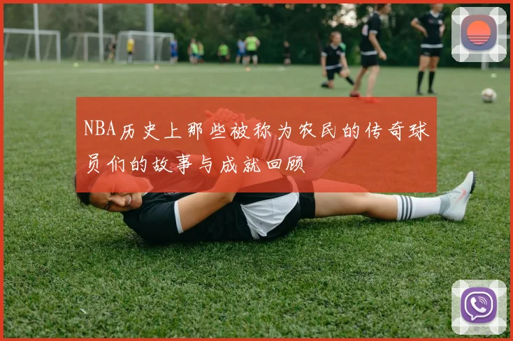 NBA历史上那些被称为农民的传奇球员们的故事与成就回顾