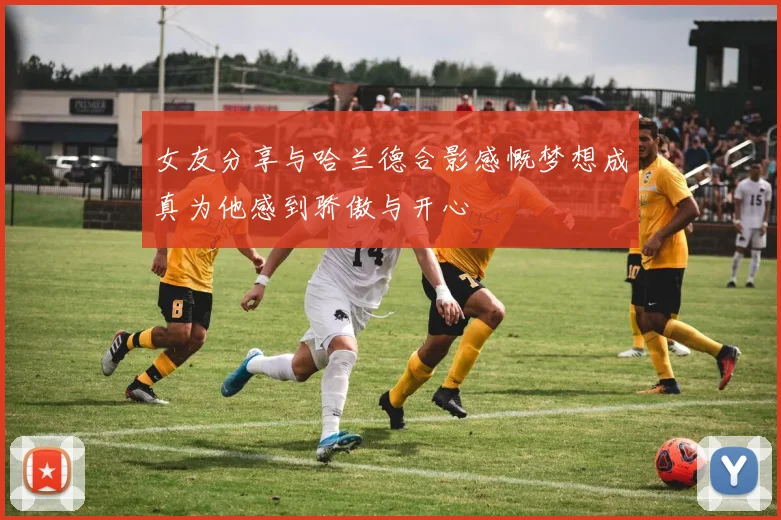 女友分享与哈兰德合影感慨梦想成真为他感到骄傲与开心