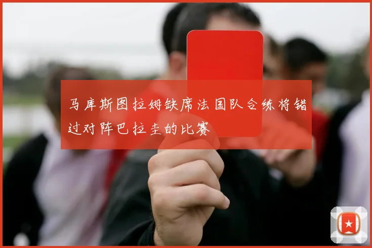 马库斯图拉姆缺席法国队合练将错过对阵巴拉圭的比赛