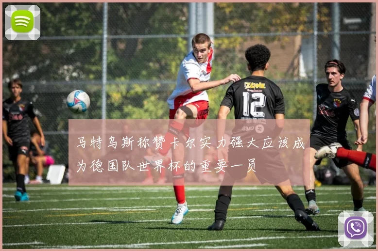 马特乌斯称赞卡尔实力强大应该成为德国队世界杯的重要一员