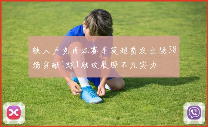 铁人卢克肖本赛季英超首发出场38场贡献1球1助攻展现不凡实力