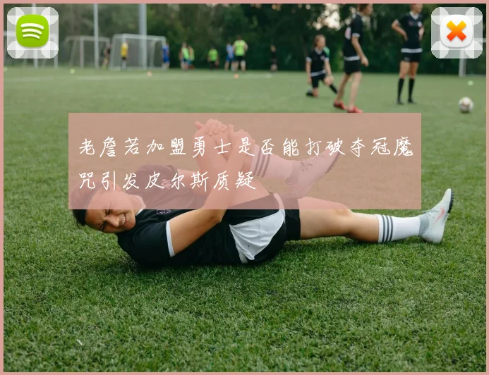 老詹若加盟勇士是否能打破夺冠魔咒引发皮尔斯质疑