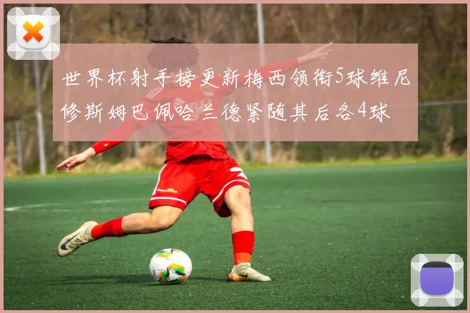 世界杯射手榜更新梅西领衔5球维尼修斯姆巴佩哈兰德紧随其后各4球