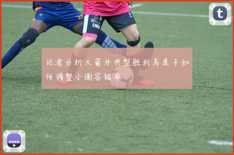 记者分析火箭非典型胜利乌度卡如何调整小谢容错率