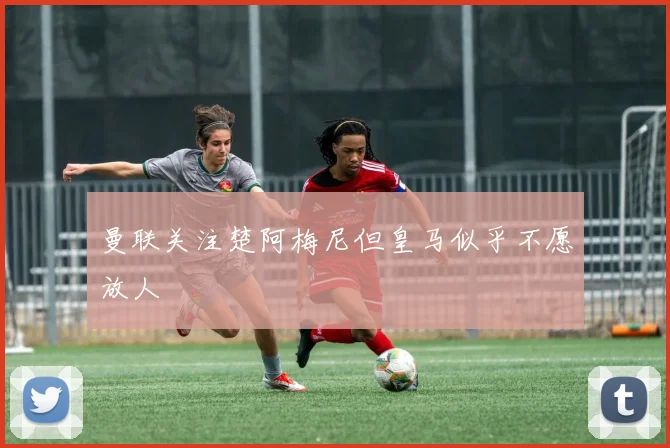 曼联关注楚阿梅尼但皇马似乎不愿放人