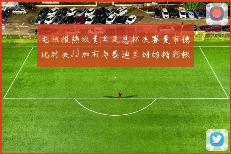电讯报热议青年足总杯决赛曼市德比对决JJ加布与泰迪兰姆的精彩较量