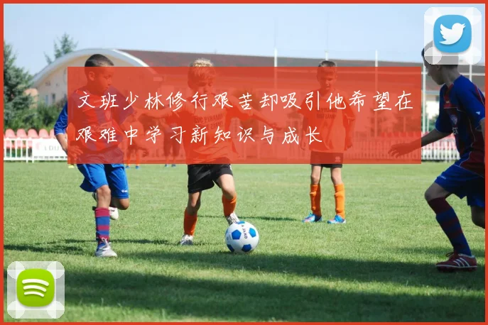 文班少林修行艰苦却吸引他希望在艰难中学习新知识与成长