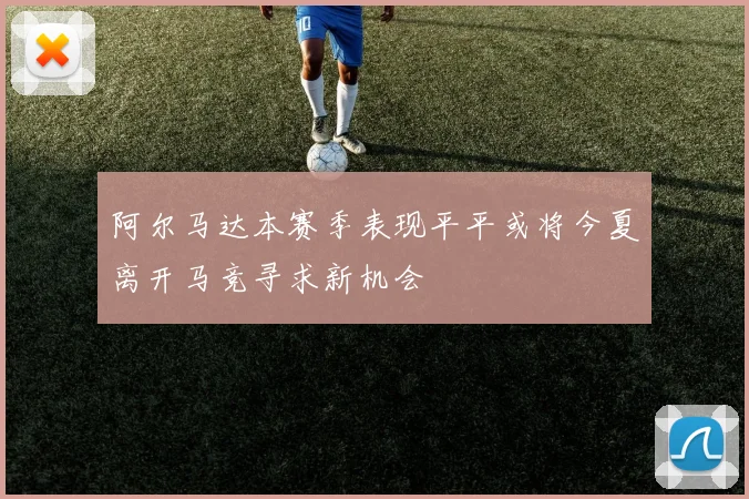 阿尔马达本赛季表现平平或将今夏离开马竞寻求新机会