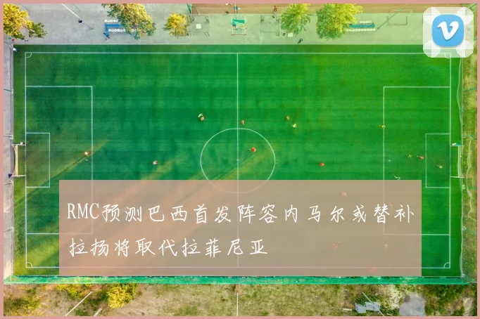 RMC预测巴西首发阵容内马尔或替补拉扬将取代拉菲尼亚