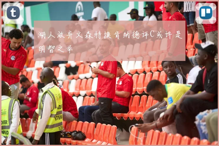 湖人放弃文森特换肯纳德评C或许是明智之举