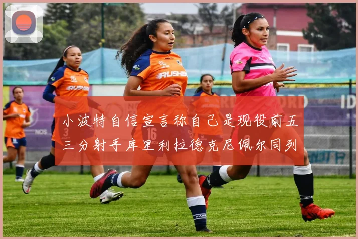 小波特自信宣言称自己是现役前五三分射手库里利拉德克尼佩尔同列其中