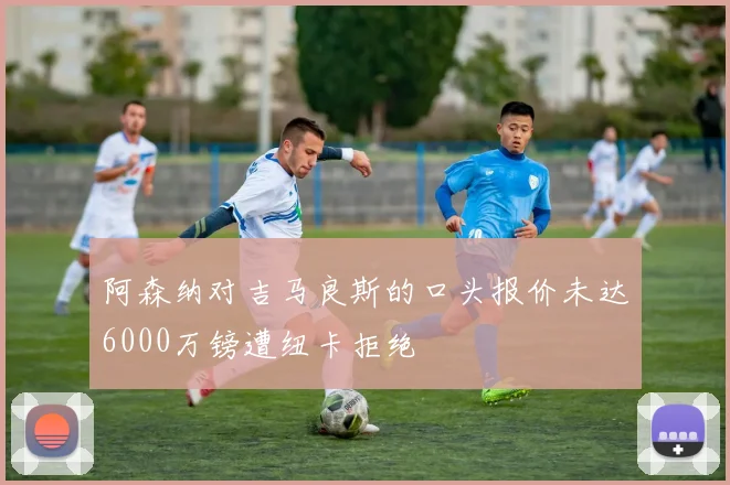 阿森纳对吉马良斯的口头报价未达6000万镑遭纽卡拒绝