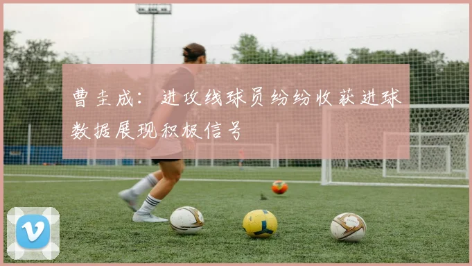 曹圭成：进攻线球员纷纷收获进球数据展现积极信号