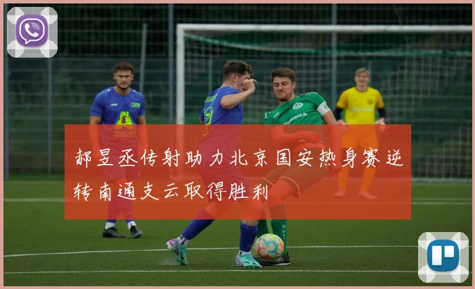 郝昱丞传射助力北京国安热身赛逆转南通支云取得胜利